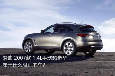 浪迪 2007款 1.4L手动超豪华属于什么级别的车？