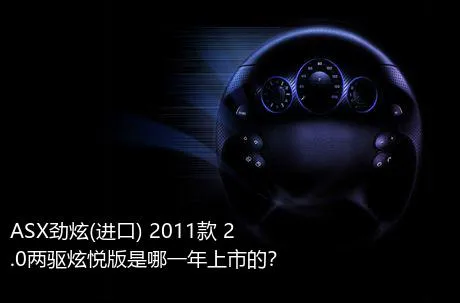 ASX劲炫(进口) 2011款 2.0两驱炫悦版是哪一年上市的？