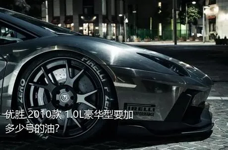 优胜 2010款 1.0L豪华型要加多少号的油？