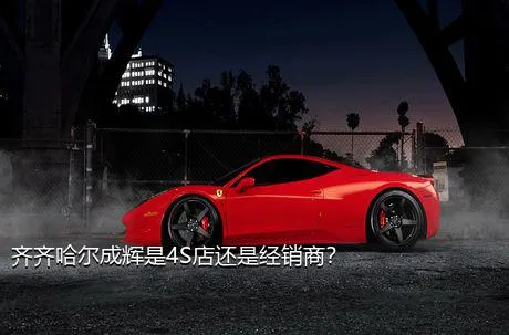 齐齐哈尔成辉是4S店还是经销商？