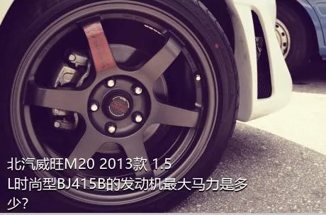 北汽威旺M20 2013款 1.5L时尚型BJ415B的发动机最大马力是多少？