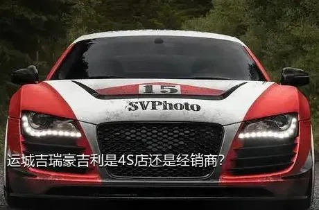 运城吉瑞豪吉利是4S店还是经销商？