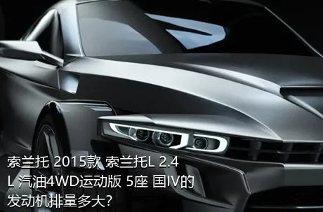 索兰托 2015款 索兰托L 2.4L 汽油4WD运动版 5座 国IV的发动机排量多大？