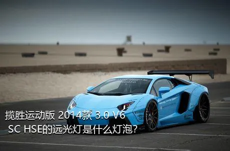 揽胜运动版 2014款 3.0 V6 SC HSE的远光灯是什么灯泡？