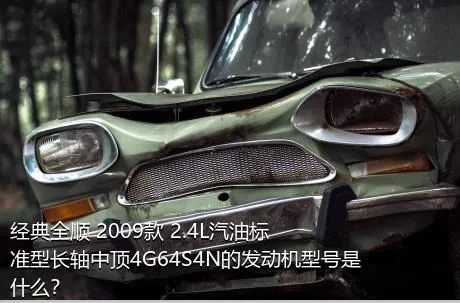 经典全顺 2009款 2.4L汽油标准型长轴中顶4G64S4N的发动机型号是什么？