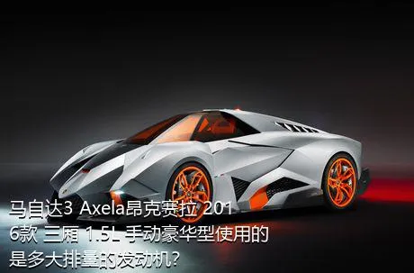 马自达3 Axela昂克赛拉 2016款 三厢 1.5L 手动豪华型使用的是多大排量的发动机？