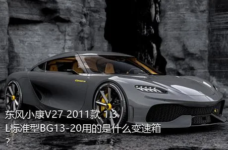 东风小康V27 2011款 1.3L标准型BG13-20用的是什么变速箱？