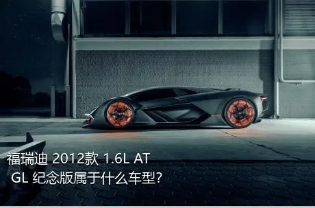 福瑞迪 2012款 1.6L AT GL 纪念版属于什么车型？