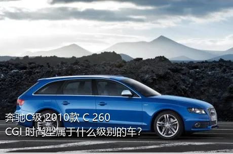 奔驰C级 2010款 C 260 CGI 时尚型属于什么级别的车？