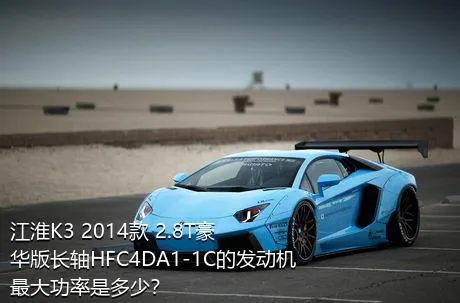 江淮K3 2014款 2.8T豪华版长轴HFC4DA1-1C的发动机最大功率是多少？