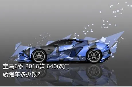宝马6系 2016款 640i双门轿跑车多少钱？