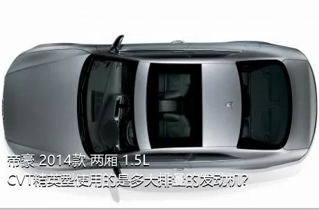 帝豪 2014款 两厢 1.5L CVT精英型使用的是多大排量的发动机？