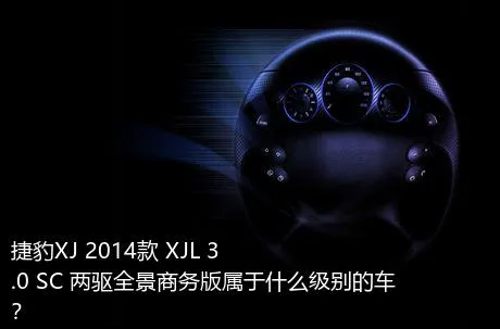捷豹XJ 2014款 XJL 3.0 SC 两驱全景商务版属于什么级别的车？