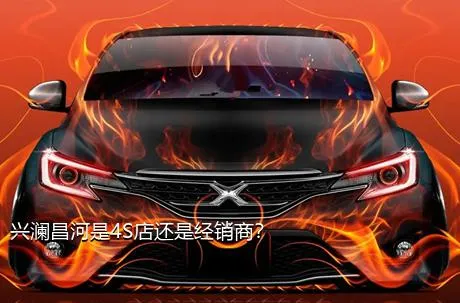 兴澜昌河是4S店还是经销商？