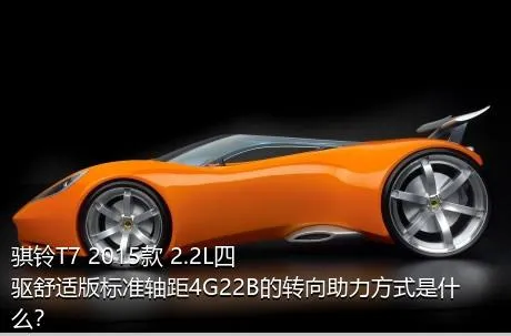 骐铃T7 2015款 2.2L四驱舒适版标准轴距4G22B的转向助力方式是什么？