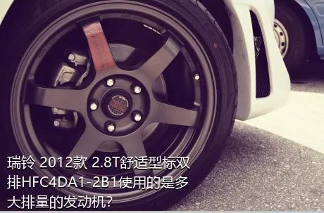 瑞铃 2012款 2.8T舒适型标双排HFC4DA1-2B1使用的是多大排量的发动机？