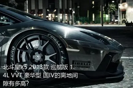 北斗星X5 2013款 巡航版 1.4L VVT 豪华型 国IV的离地间隙有多高？