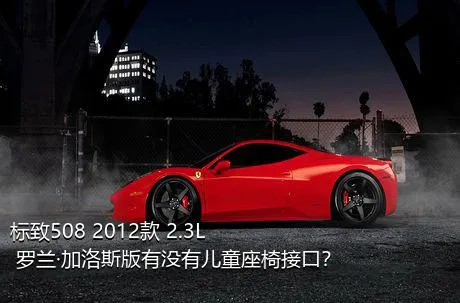 标致508 2012款 2.3L 罗兰·加洛斯版有没有儿童座椅接口？