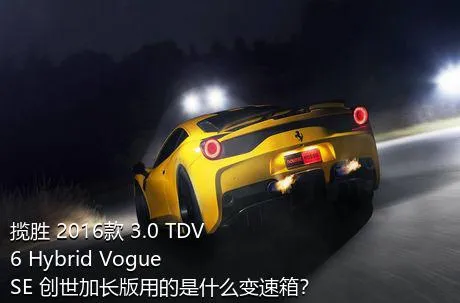 揽胜 2016款 3.0 TDV6 Hybrid Vogue SE 创世加长版用的是什么变速箱？
