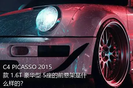C4 PICASSO 2015款 1.6T 豪华型 5座的前悬架是什么样的？