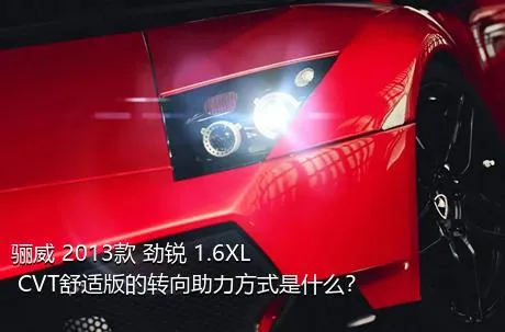骊威 2013款 劲锐 1.6XL CVT舒适版的转向助力方式是什么？