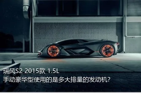 瑞风S2 2015款 1.5L 手动豪华型使用的是多大排量的发动机？