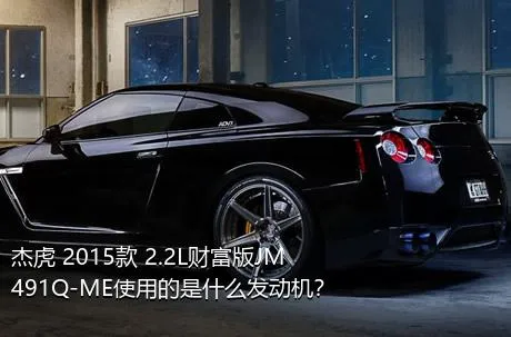 杰虎 2015款 2.2L财富版JM491Q-ME使用的是什么发动机？