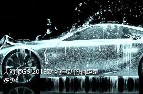 大海师G6 2015款 纯电动的轴距是多少？