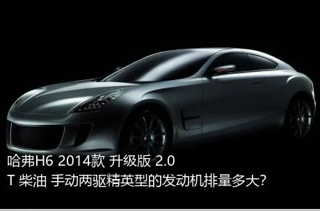哈弗H6 2014款 升级版 2.0T 柴油 手动两驱精英型的发动机排量多大？