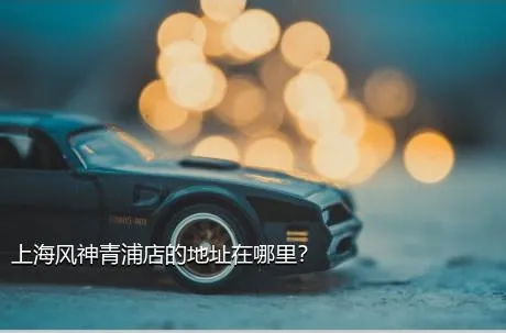 上海风神青浦店的地址在哪里？
