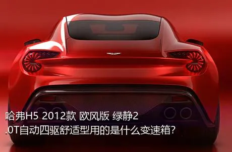 哈弗H5 2012款 欧风版 绿静2.0T自动四驱舒适型用的是什么变速箱？