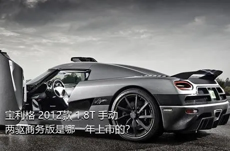 宝利格 2012款 1.8T 手动两驱商务版是哪一年上市的？
