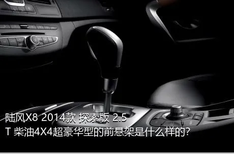 陆风X8 2014款 探索版 2.5T 柴油4X4超豪华型的前悬架是什么样的？
