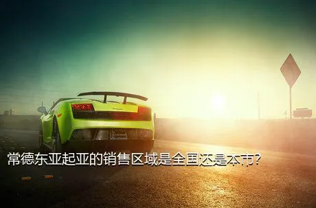 常德东亚起亚的销售区域是全国还是本市？