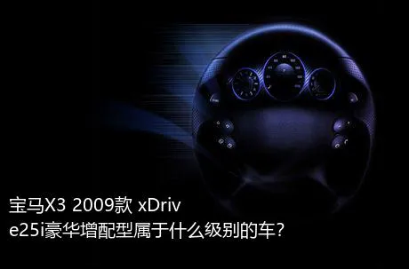 宝马X3 2009款 xDrive25i豪华增配型属于什么级别的车？