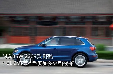 MG 3SW 2009款 野酷 1.8L CVT豪华型要加多少号的油？