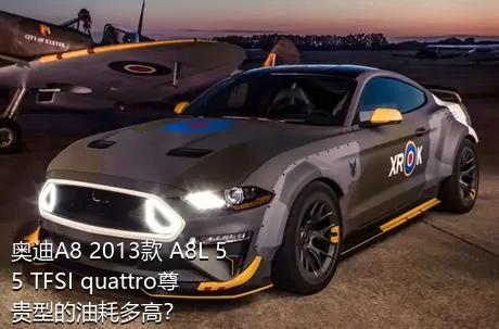 奥迪A8 2013款 A8L 55 TFSI quattro尊贵型的油耗多高？
