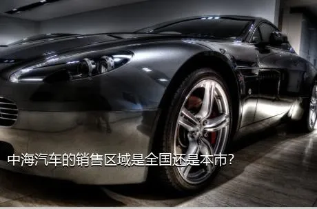 中海汽车的销售区域是全国还是本市？