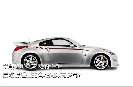 悦翔 2010款 两厢 1.5L 自动舒适型的离地间隙有多高？