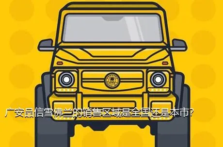 广安品信雪佛兰的销售区域是全国还是本市？