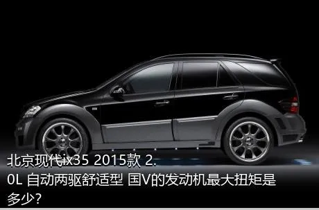 北京现代ix35 2015款 2.0L 自动两驱舒适型 国V的发动机最大扭矩是多少？