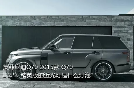 英菲尼迪Q70 2015款 Q70L 2.5L 精英版的近光灯是什么灯泡？
