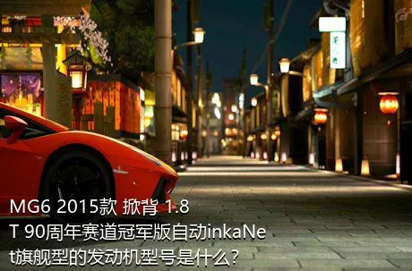 MG6 2015款 掀背 1.8T 90周年赛道冠军版自动inkaNet旗舰型的发动机型号是什么？