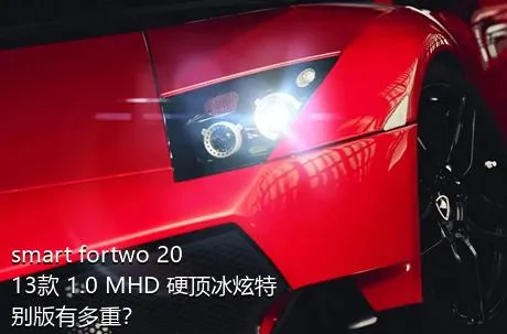 smart fortwo 2013款 1.0 MHD 硬顶冰炫特别版有多重？