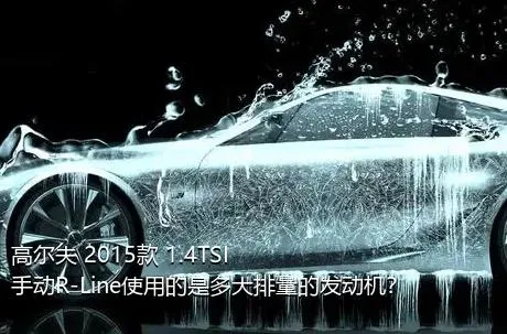 高尔夫 2015款 1.4TSI 手动R-Line使用的是多大排量的发动机？