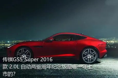 传祺GS5 Super 2016款 2.0L 自动两驱周年纪念版是哪一年上市的？
