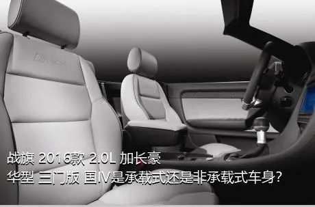 战旗 2016款 2.0L 加长豪华型 三门版 国IV是承载式还是非承载式车身？