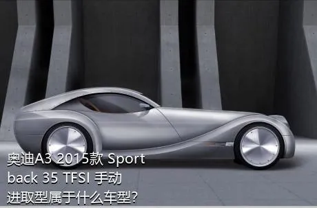奥迪A3 2015款 Sportback 35 TFSI 手动进取型属于什么车型？