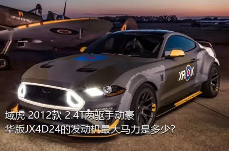 域虎 2012款 2.4T两驱手动豪华版JX4D24的发动机最大马力是多少？