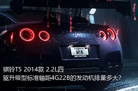骐铃T5 2014款 2.2L四驱升级型标准轴距4G22B的发动机排量多大？